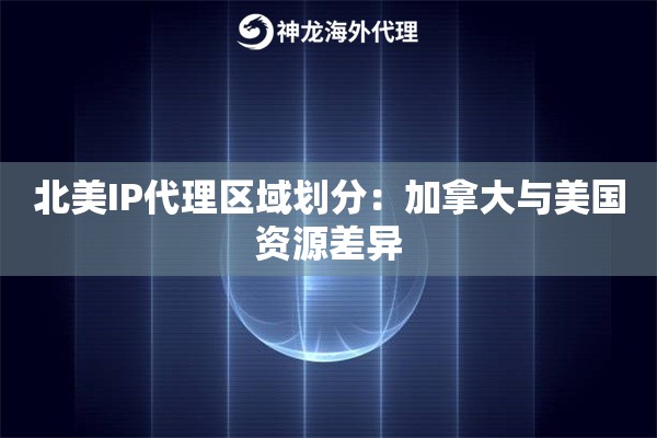 北美IP代理区域划分：加拿大与美国资源差异