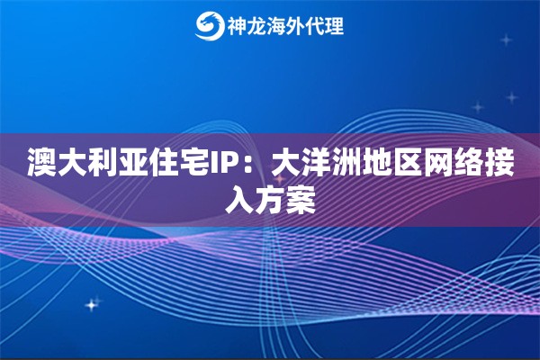 澳大利亚住宅IP：大洋洲地区网络接入方案