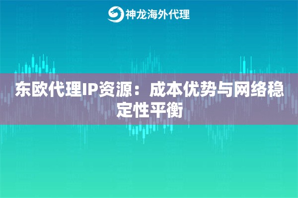 东欧代理IP资源：成本优势与网络稳定性平衡