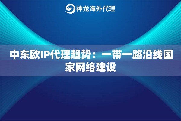 中东欧IP代理趋势：一带一路沿线国家网络建设
