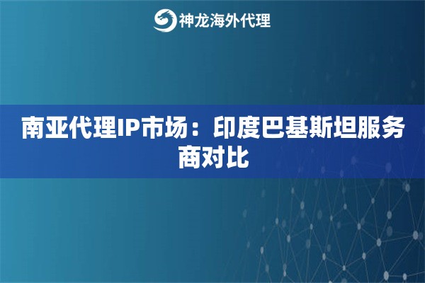 南亚代理IP市场：印度巴基斯坦服务商对比