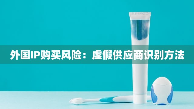 外国IP购买风险：虚假供应商识别方法