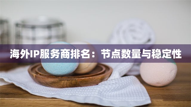 海外IP服务商排名：节点数量与稳定性
