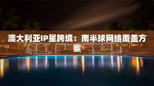 澳大利亚IP星跨境：南半球网络覆盖方案