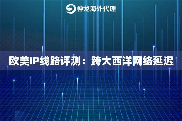 欧美IP线路评测：跨大西洋网络延迟