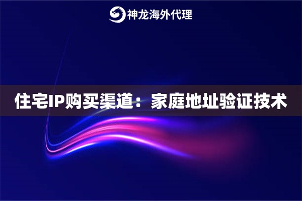 住宅IP购买渠道：家庭地址验证技术