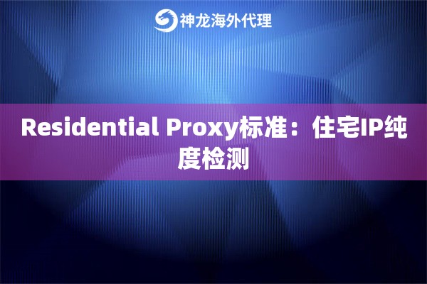 Residential Proxy标准：住宅IP纯度检测