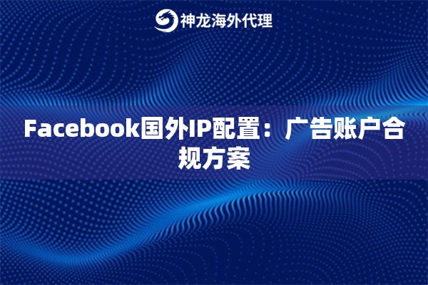 Facebook国外IP配置：广告账户合规方案