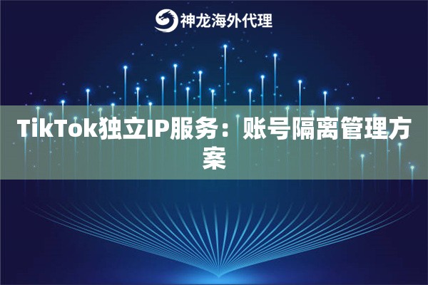 TikTok独立IP服务：账号隔离管理方案