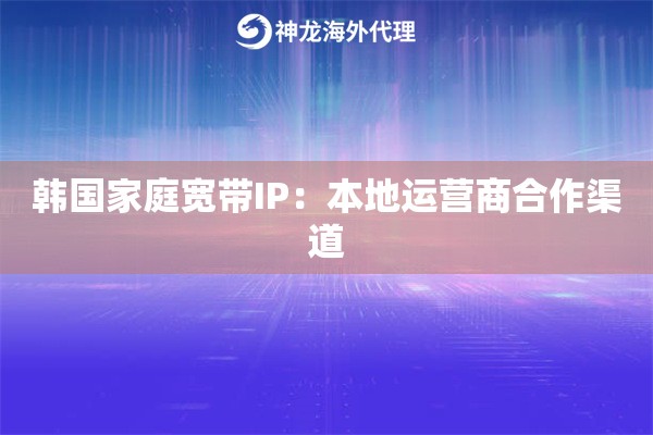 韩国家庭宽带IP：本地运营商合作渠道