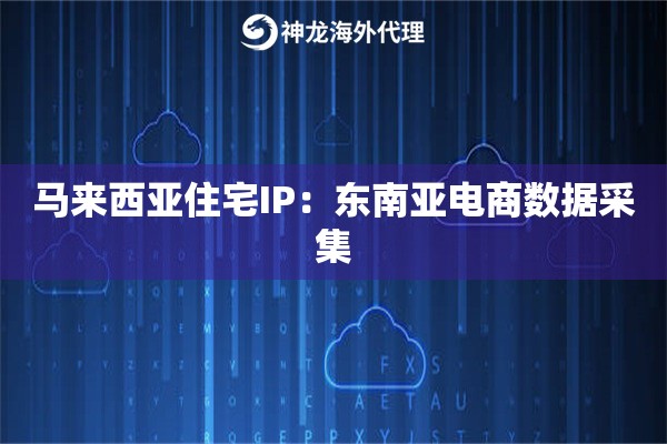 马来西亚住宅IP：东南亚电商数据采集