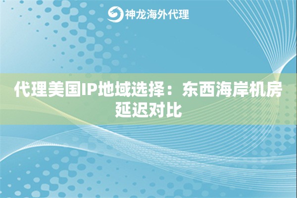 代理美国IP地域选择：东西海岸机房延迟对比