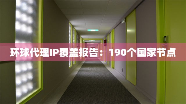 环球代理IP覆盖报告：190个国家节点