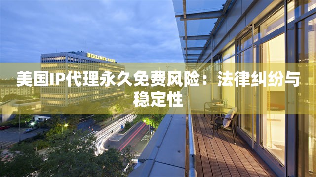 美国IP代理永久免费风险：法律纠纷与稳定性