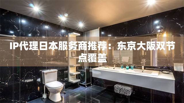 IP代理日本服务商推荐：东京大阪双节点覆盖