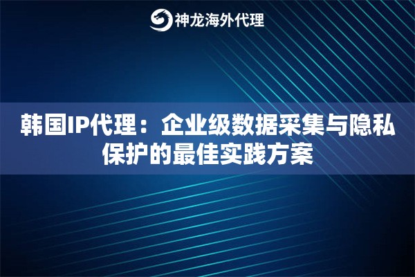 韩国IP代理：企业级数据采集与隐私保护的最佳实践方案