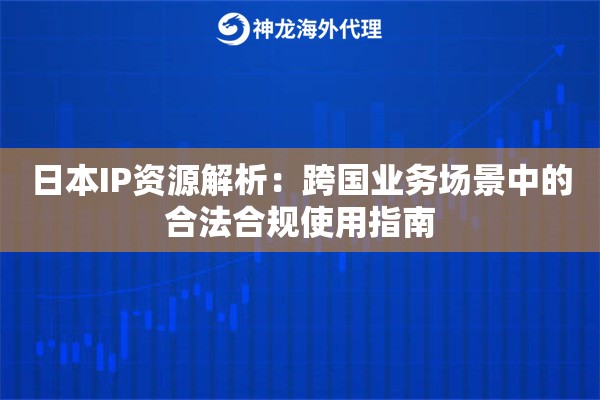 日本IP资源解析：跨国业务场景中的合法合规使用指南