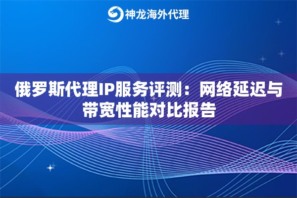 俄罗斯代理IP服务评测：网络延迟与带宽性能对比报告