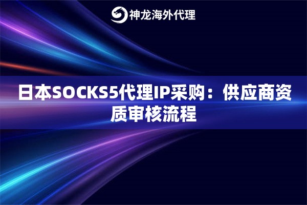 日本SOCKS5代理IP采购：供应商资质审核流程