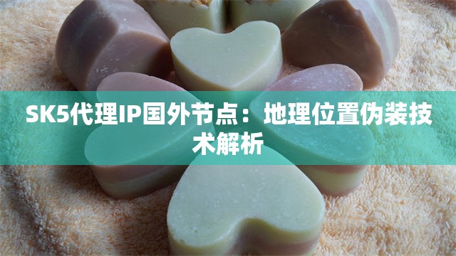 SK5代理IP国外节点：地理位置伪装技术解析