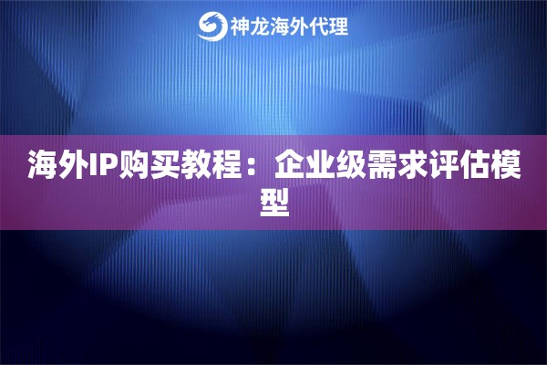 海外IP购买教程：企业级需求评估模型