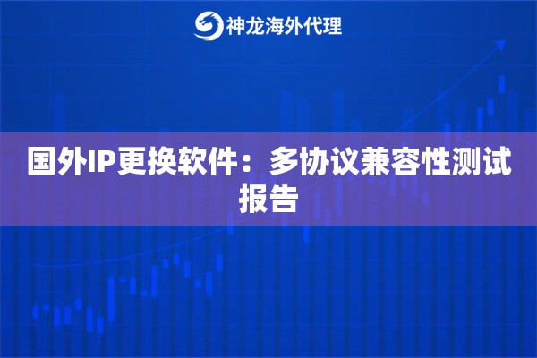 国外IP更换软件：多协议兼容性测试报告