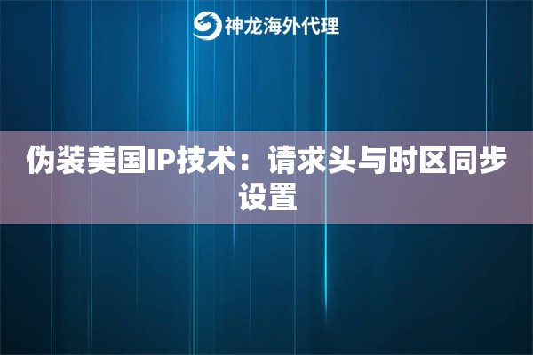 伪装美国IP技术：请求头与时区同步设置