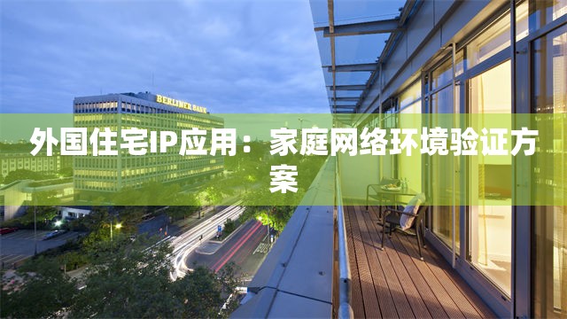 外国住宅IP应用：家庭网络环境验证方案