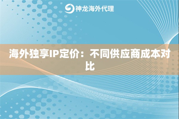 海外独享IP定价：不同供应商成本对比