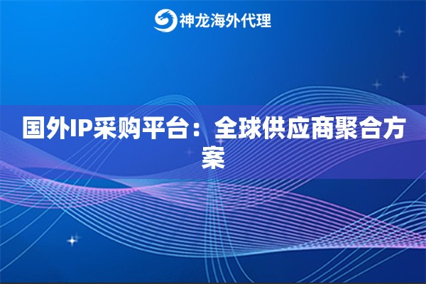 国外IP采购平台：全球供应商聚合方案