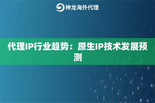 代理IP行业趋势：原生IP技术发展预测