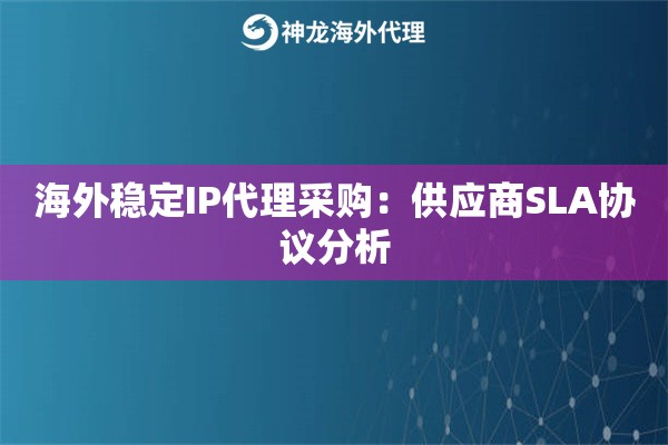 海外稳定IP代理采购：供应商SLA协议分析