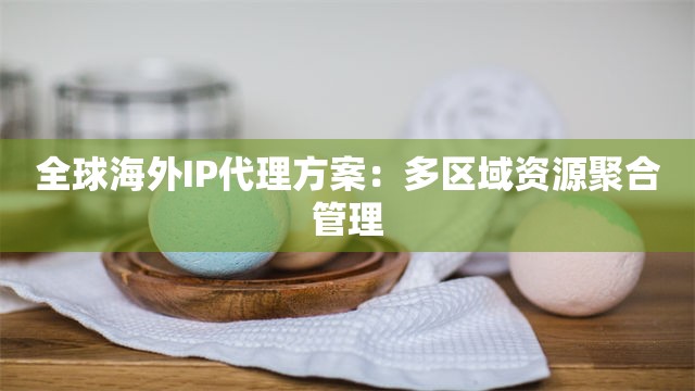 全球海外IP代理方案：多区域资源聚合管理