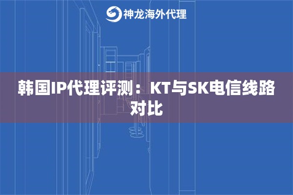 韩国IP代理评测：KT与SK电信线路对比
