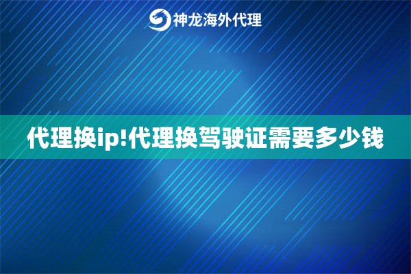 代理换ip!代理换驾驶证需要多少钱
