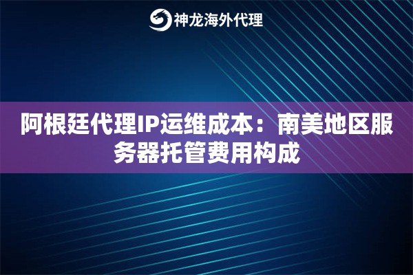 阿根廷代理IP运维成本：南美地区服务器托管费用构成