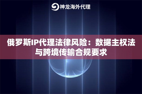 俄罗斯IP代理法律风险：数据主权法与跨境传输合规要求