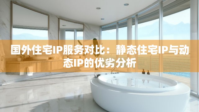 国外住宅IP服务对比：静态住宅IP与动态IP的优劣分析