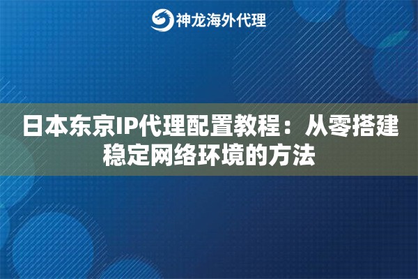 日本东京IP代理配置教程：从零搭建稳定网络环境的方法
