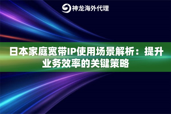 日本家庭宽带IP使用场景解析：提升业务效率的关键策略