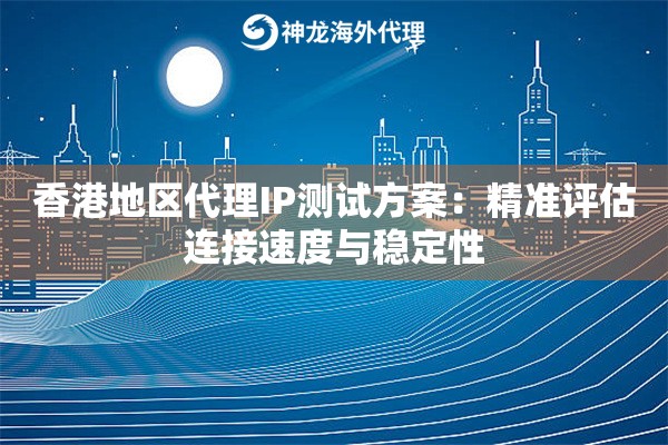 香港地区代理IP测试方案：精准评估连接速度与稳定性
