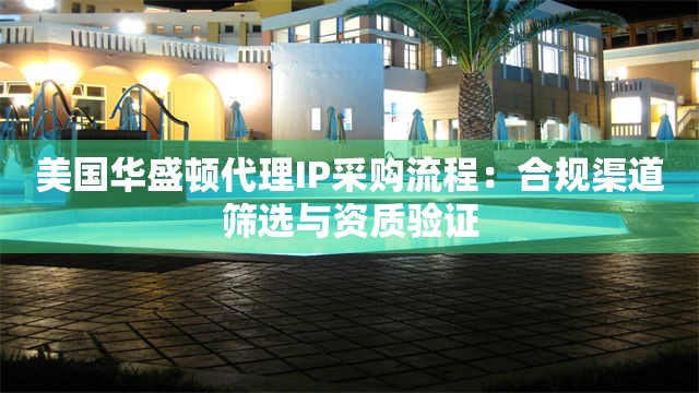 美国华盛顿代理IP采购流程：合规渠道筛选与资质验证