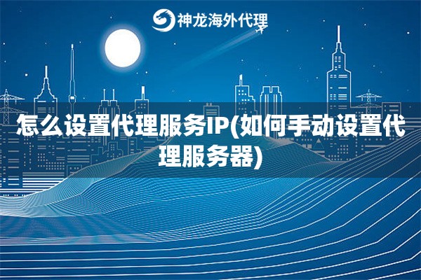 怎么设置代理服务IP(如何手动设置代理服务器)
