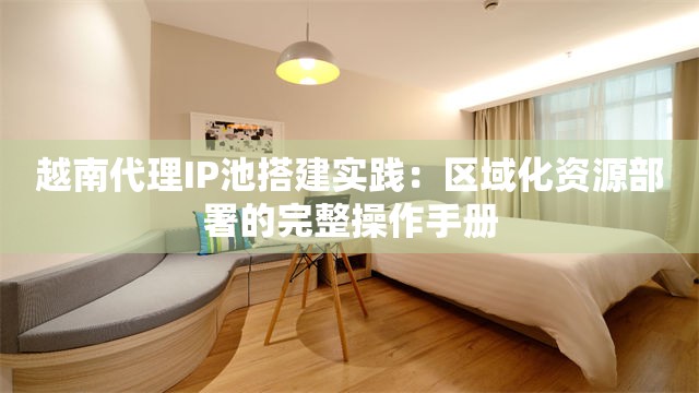 越南代理IP池搭建实践：区域化资源部署的完整操作手册