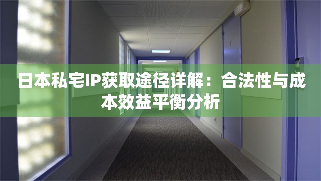 日本私宅IP获取途径详解：合法性与成本效益平衡分析