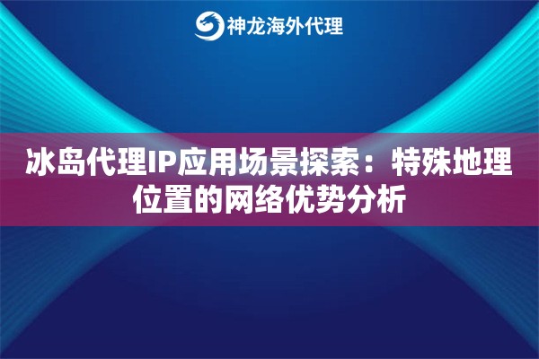 冰岛代理IP应用场景探索：特殊地理位置的网络优势分析