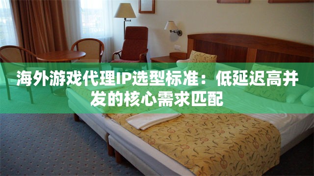 海外游戏代理IP选型标准：低延迟高并发的核心需求匹配