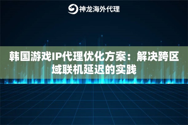 韩国游戏IP代理优化方案：解决跨区域联机延迟的实践