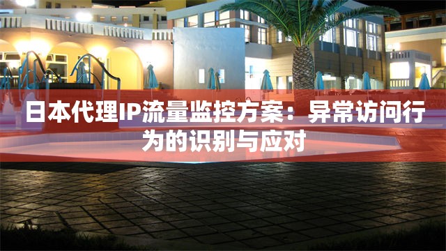 日本代理IP流量监控方案：异常访问行为的识别与应对