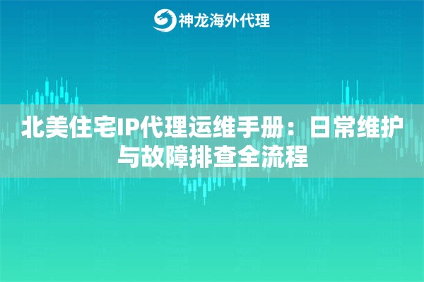 北美住宅IP代理运维手册：日常维护与故障排查全流程